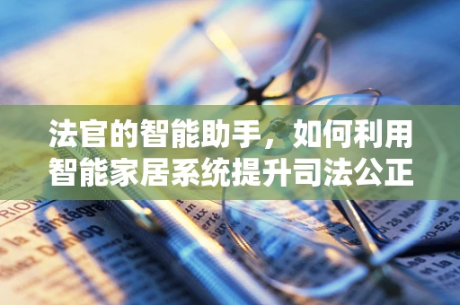法官的智能助手，如何利用智能家居系统提升司法公正与效率？