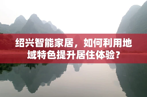 绍兴智能家居，如何利用地域特色提升居住体验？