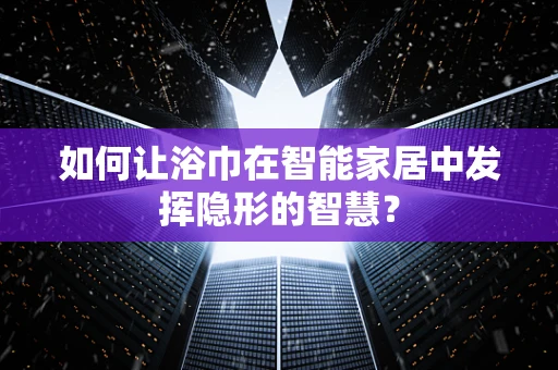 如何让浴巾在智能家居中发挥隐形的智慧？