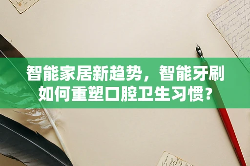 智能家居新趋势，智能牙刷如何重塑口腔卫生习惯？