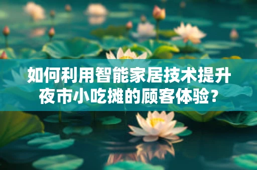 如何利用智能家居技术提升夜市小吃摊的顾客体验？