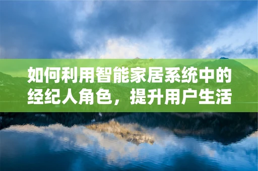 如何利用智能家居系统中的经纪人角色，提升用户生活品质？