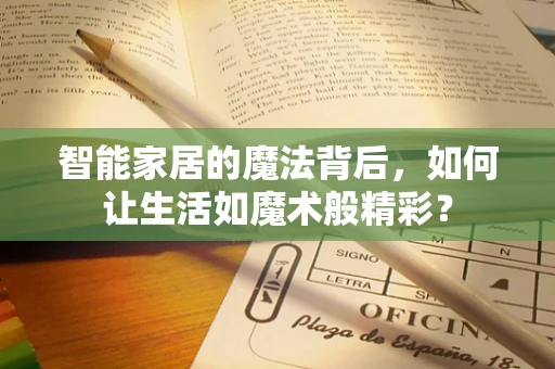 智能家居的魔法背后，如何让生活如魔术般精彩？
