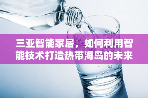 三亚智能家居，如何利用智能技术打造热带海岛的未来生活？
