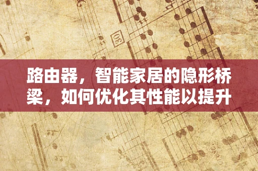 路由器，智能家居的隐形桥梁，如何优化其性能以提升整体智能体验？