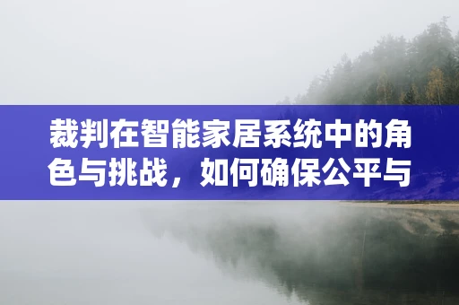 裁判在智能家居系统中的角色与挑战，如何确保公平与公正？