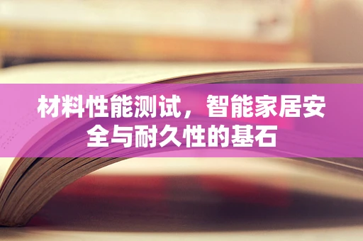 材料性能测试，智能家居安全与耐久性的基石