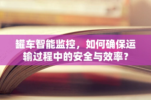 罐车智能监控，如何确保运输过程中的安全与效率？