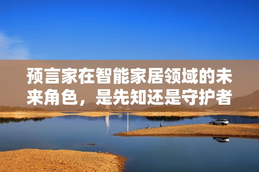 预言家在智能家居领域的未来角色，是先知还是守护者？