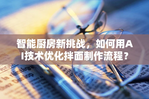 智能厨房新挑战，如何用AI技术优化拌面制作流程？