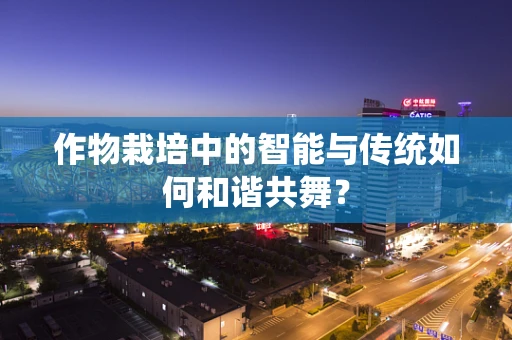 作物栽培中的智能与传统如何和谐共舞？