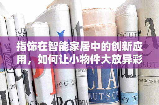 指饰在智能家居中的创新应用，如何让小物件大放异彩？