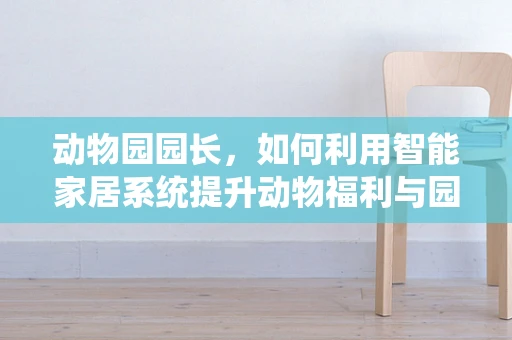 动物园园长，如何利用智能家居系统提升动物福利与园区管理？