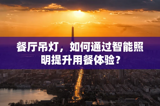 餐厅吊灯，如何通过智能照明提升用餐体验？