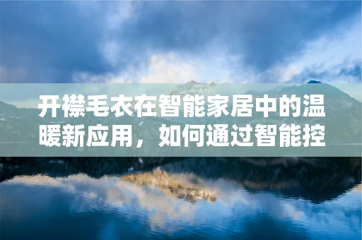 开襟毛衣在智能家居中的温暖新应用，如何通过智能控制提升穿着体验？