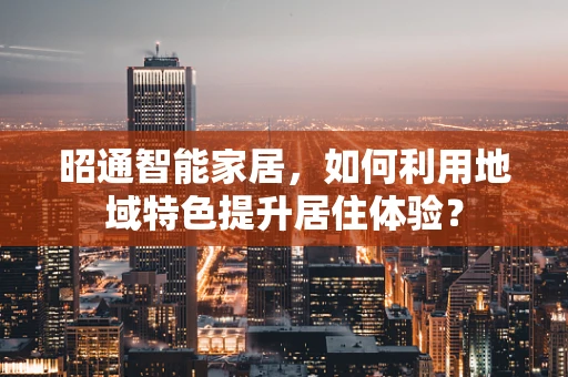 昭通智能家居，如何利用地域特色提升居住体验？