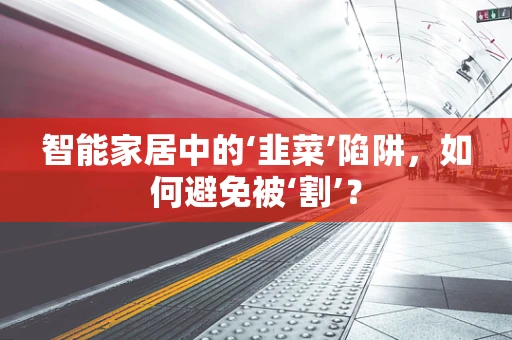 智能家居中的‘韭菜’陷阱，如何避免被‘割’？