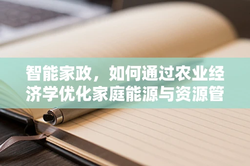智能家政，如何通过农业经济学优化家庭能源与资源管理？