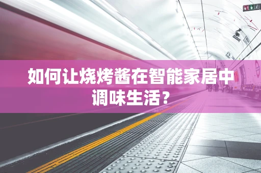 如何让烧烤酱在智能家居中调味生活？