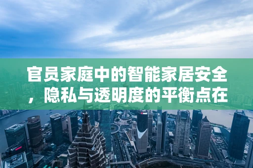 官员家庭中的智能家居安全，隐私与透明度的平衡点在哪里？