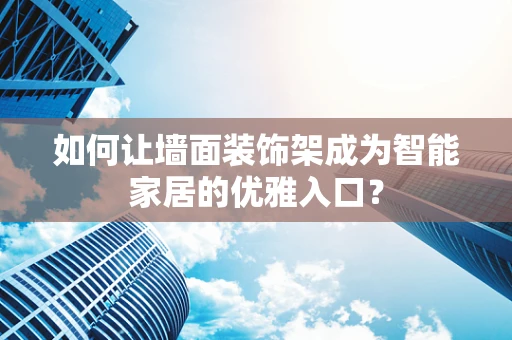 如何让墙面装饰架成为智能家居的优雅入口？