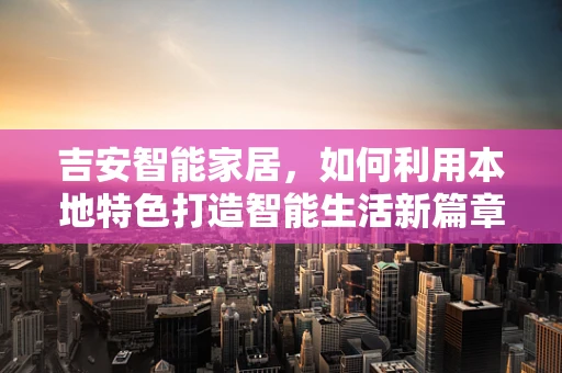 吉安智能家居，如何利用本地特色打造智能生活新篇章？