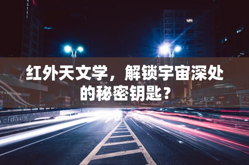 红外天文学，解锁宇宙深处的秘密钥匙？