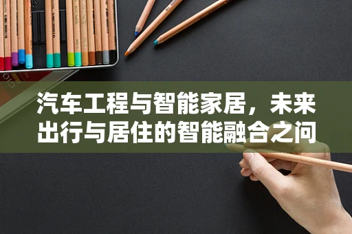 汽车工程与智能家居，未来出行与居住的智能融合之问