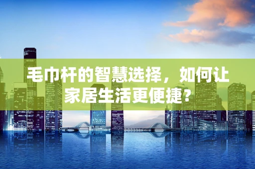 毛巾杆的智慧选择，如何让家居生活更便捷？