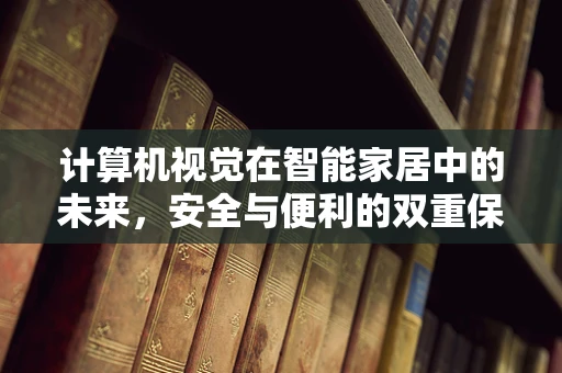 计算机视觉在智能家居中的未来，安全与便利的双重保障？