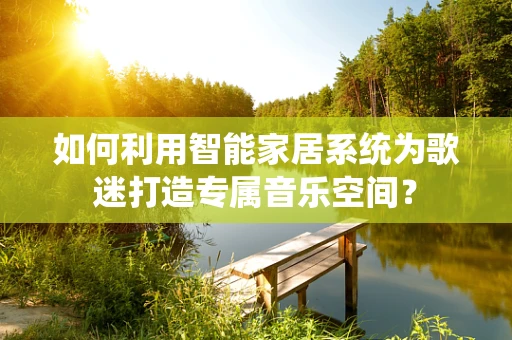 如何利用智能家居系统为歌迷打造专属音乐空间？