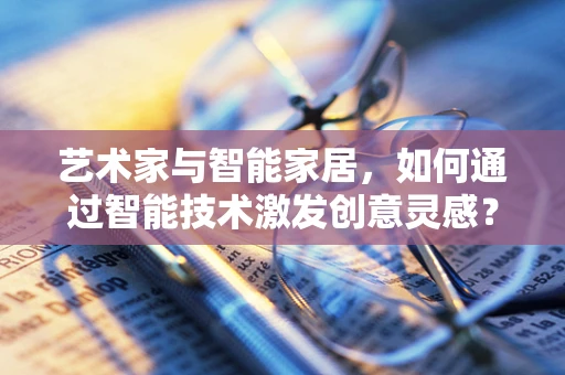 艺术家与智能家居，如何通过智能技术激发创意灵感？