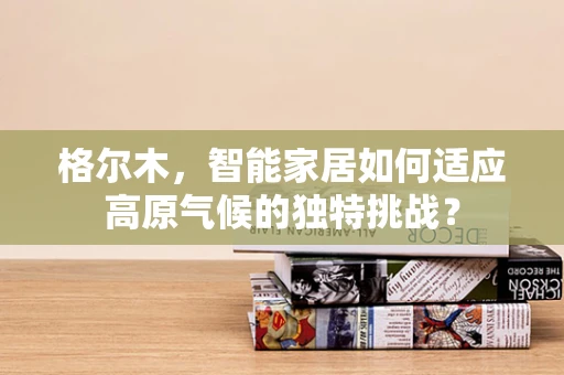 格尔木，智能家居如何适应高原气候的独特挑战？