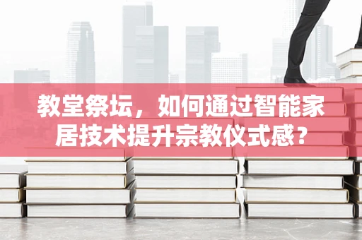 教堂祭坛，如何通过智能家居技术提升宗教仪式感？