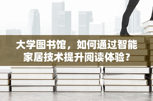 大学图书馆，如何通过智能家居技术提升阅读体验？