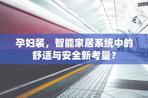 孕妇装，智能家居系统中的舒适与安全新考量？
