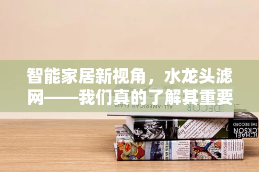 智能家居新视角，水龙头滤网——我们真的了解其重要性吗？