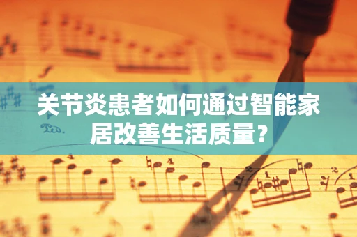 关节炎患者如何通过智能家居改善生活质量？
