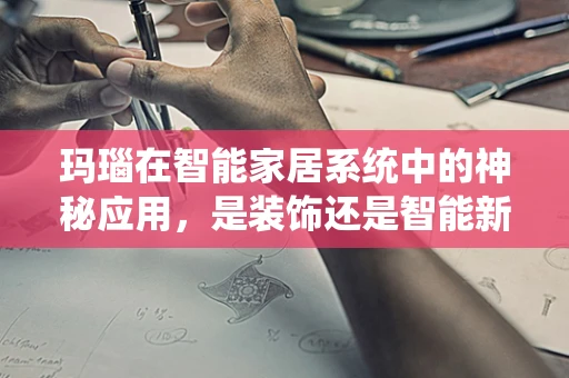 玛瑙在智能家居系统中的神秘应用，是装饰还是智能新宠？