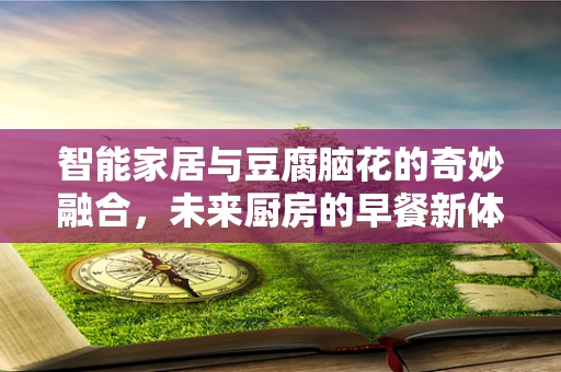 智能家居与豆腐脑花的奇妙融合，未来厨房的早餐新体验？