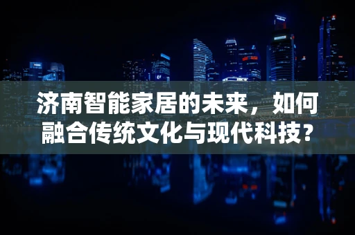 济南智能家居的未来，如何融合传统文化与现代科技？