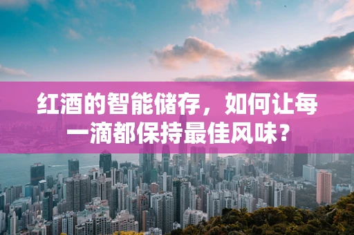 红酒的智能储存，如何让每一滴都保持最佳风味？