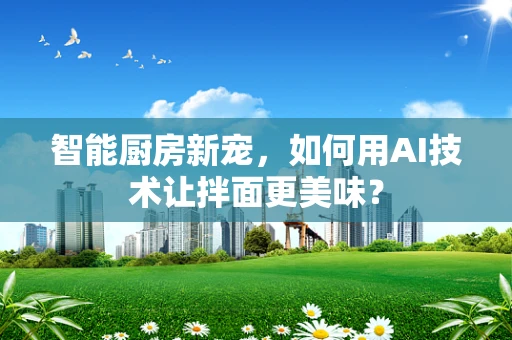 智能厨房新宠，如何用AI技术让拌面更美味？