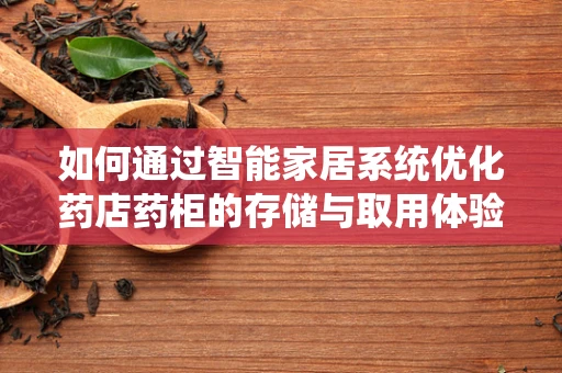 如何通过智能家居系统优化药店药柜的存储与取用体验？