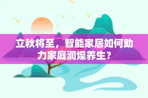 立秋将至，智能家居如何助力家庭润燥养生？