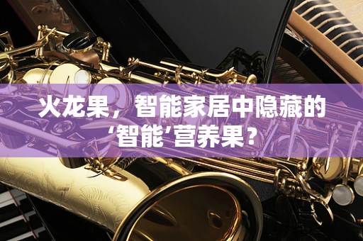 火龙果，智能家居中隐藏的‘智能’营养果？