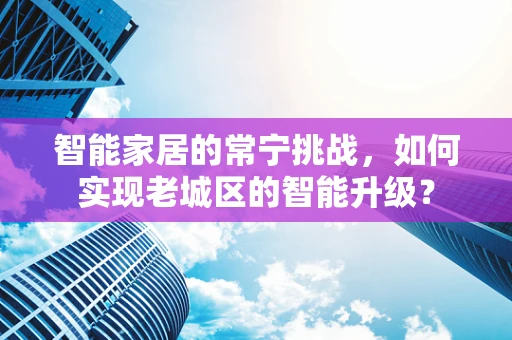 智能家居的常宁挑战，如何实现老城区的智能升级？
