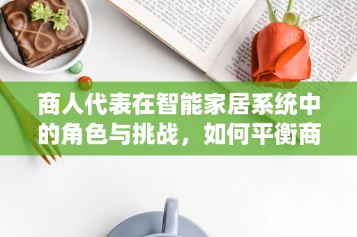 商人代表在智能家居系统中的角色与挑战，如何平衡商业利益与用户体验？