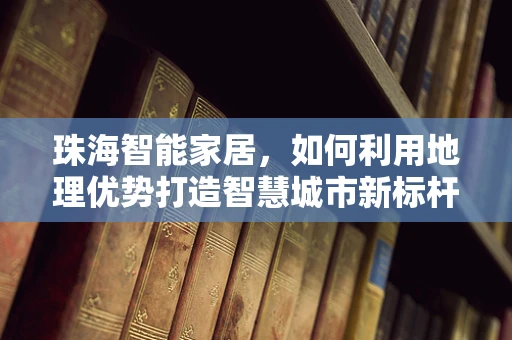 珠海智能家居，如何利用地理优势打造智慧城市新标杆？