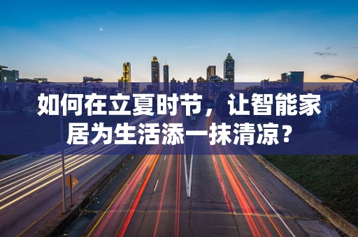 如何在立夏时节，让智能家居为生活添一抹清凉？